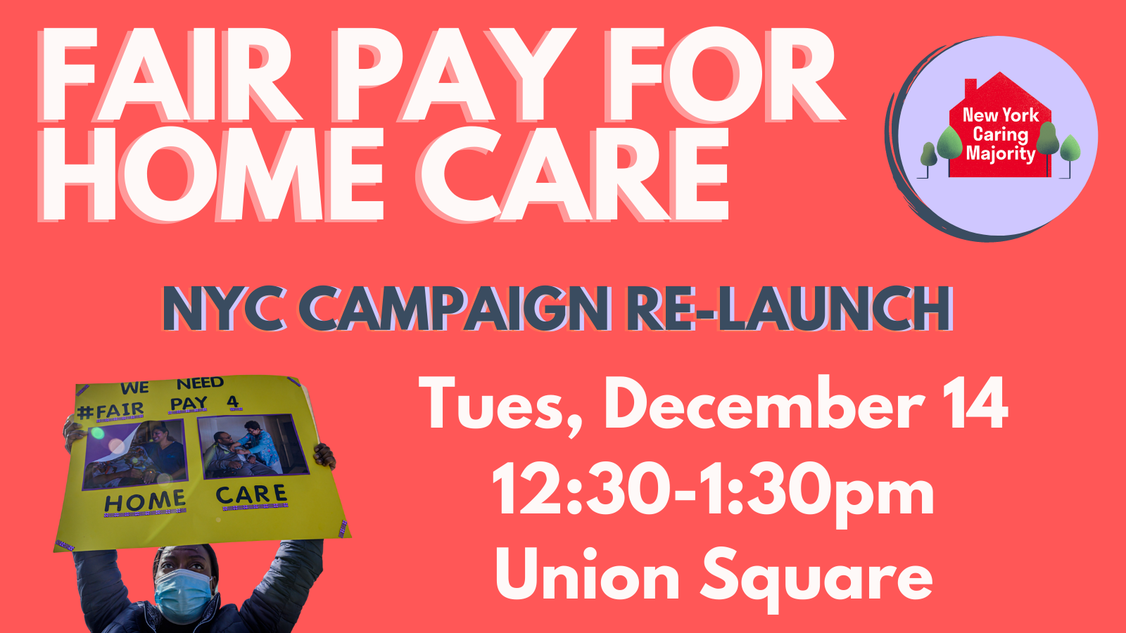 Photo of a black woman holding a yellow sign that say "Fair Pay for Home Care" and logos for NY Caring Majority: NYC Fair Pay for Home Care Relaunch! Dec 14, 12:30-1:30pm, Union Square