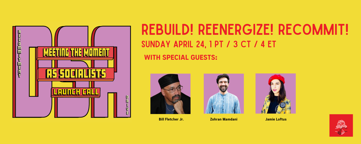 DSA Meeting the Moment as Socialists Launch Call. Rebuild, re-energize, recommit! Sunday April 24 1pm PT/3pm CT/4pm ET. With special guests Bill Fletcher Jr, Zohran Mamdani, and Jamie Loftus