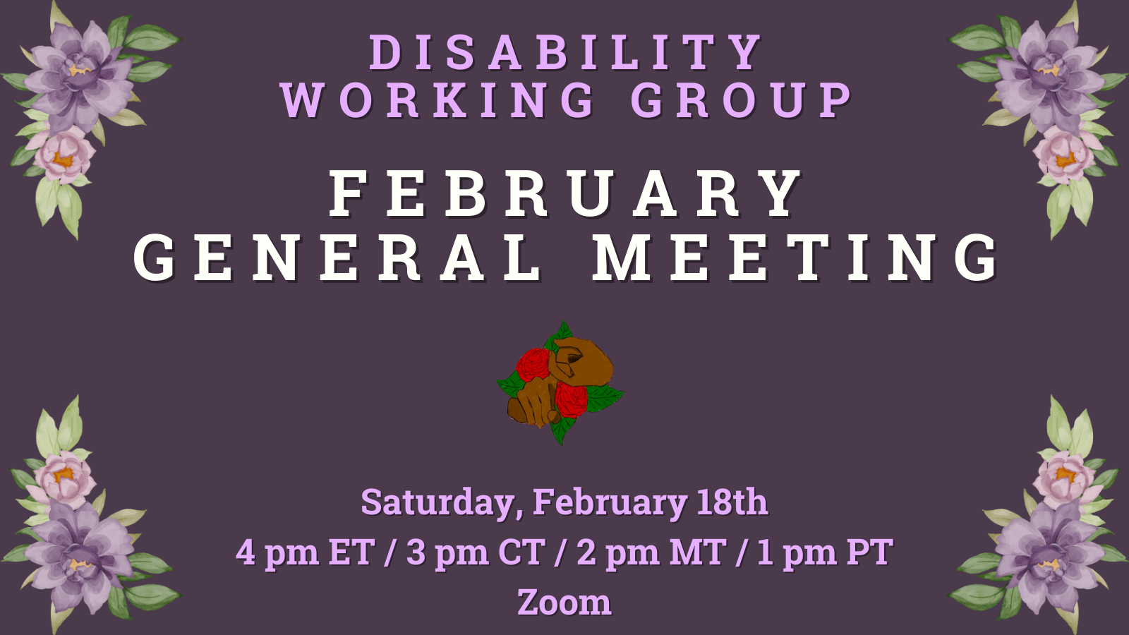 A purple graphic with purple flowers in each corner and the Disability Working Group logo in the middle. Text reads "Disability Working Group, February General Meeting, Saturday, February 18th, 4 pm Eastern, 3 pm Central, 2 pm Mountain, 1 pm Pacific. Zoom