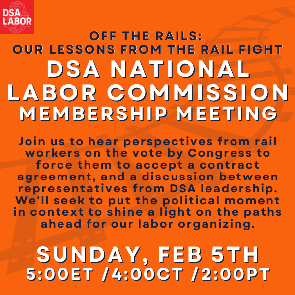 Off the Rails: Our Lessons from the Rail Fight  DSA National Labor Commission membership meeting  Join us to hear perspectives from rail workers on the vote by Congress to force them to accept a contract agreement, and a discussion between representatives