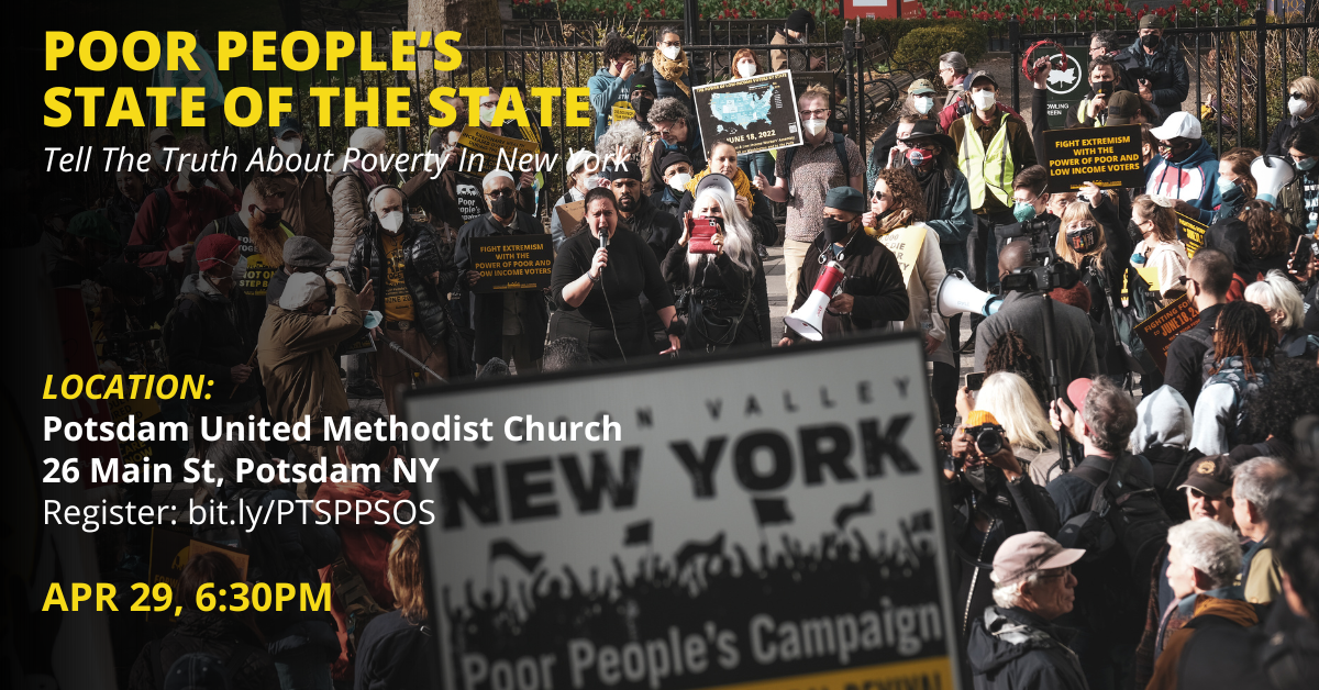 Image of rally with NYS Poor People's Campaign signs and logo. Text: Poor People's State of the State, tell the truth about poverty in New York. Location: Potsdam United Methodist Church, 26 Main St, Potsdam NY, Register: bit.ly/PTSPPSOS, Apr 29, 6:30pm
