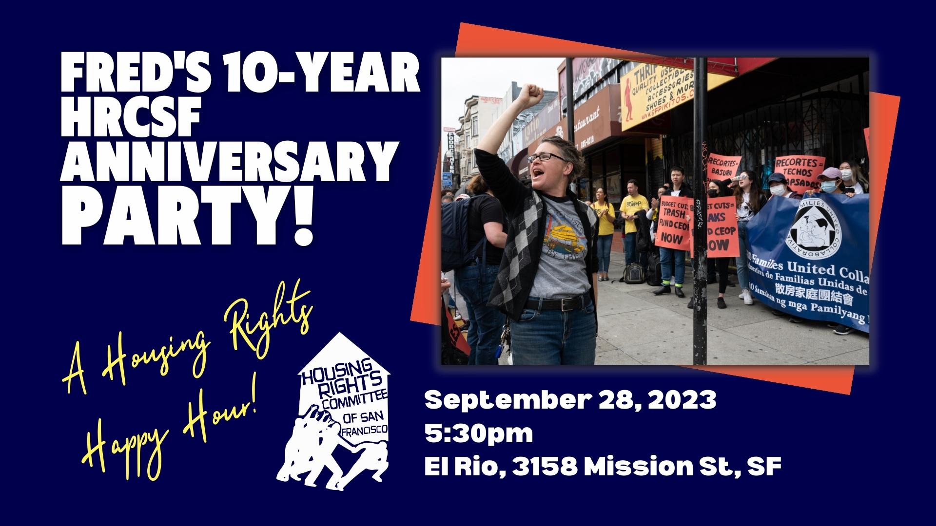 Fred's 10-year HRCSF Anniversary Party! A Housing Rights Happy Hour! Date: September 28, 2023. Time: 5:30pm. Place, El Rio, 3158 Mission St., SF