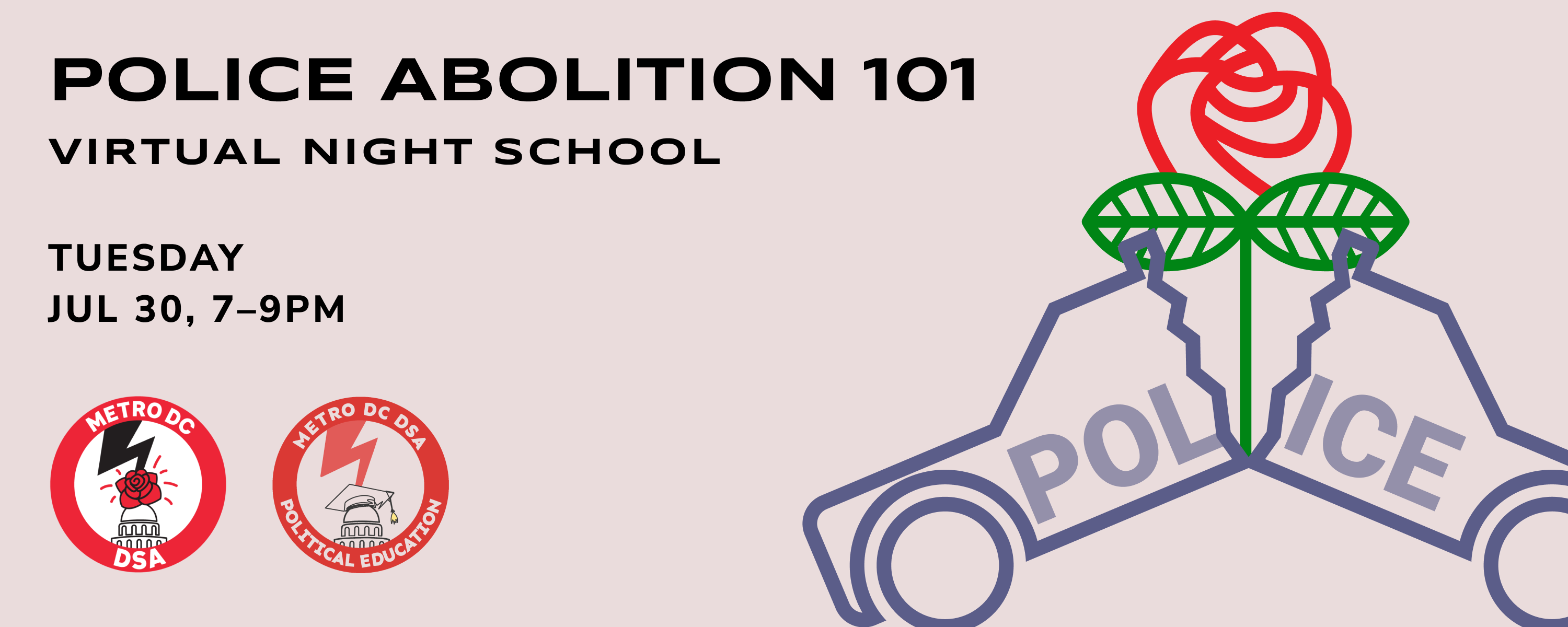 Image of police car split in half with rose growing out of the middle. Title says Police Abolition 1010 virtual night school. Tuesday July 30, 7-9pm with Metro DC DSA Logo and  Political Education logo