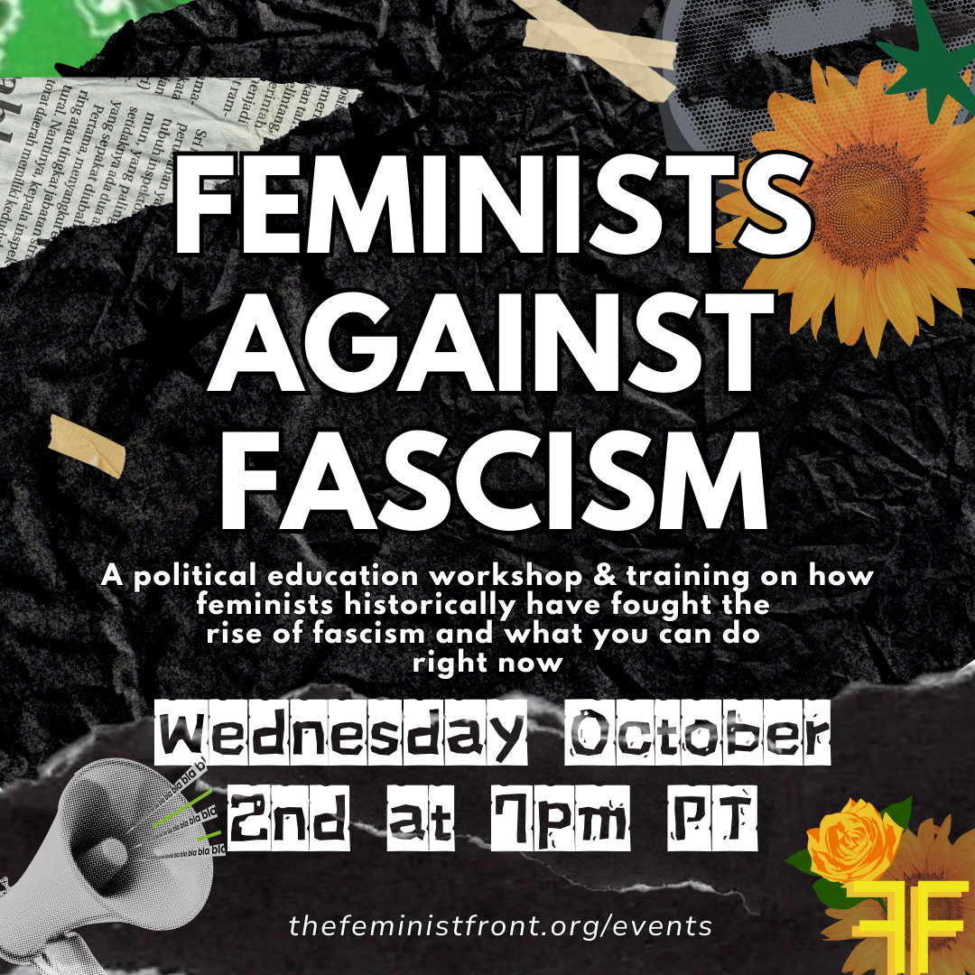 White text on a black background reads "Feminists Against Fascism: A political education workshop & training on how feminists historically have fought the rise of fascism and what you can do right now. Wednesday October 2nd at 7pm PT - thefeministfront.org/events" In the backrgound we see a sunflower, a megaphone, a strip of torn newspaper, and the FF logo of two yellow ffs in front of a yellow rose or flower.