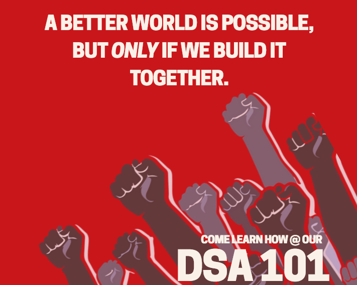 a rose-red banner backdrops an assembly of raised fists of power beneath bold white text declaring "A better world is possible, but ONLY if we build it together." Come lean how @ our DSA 101