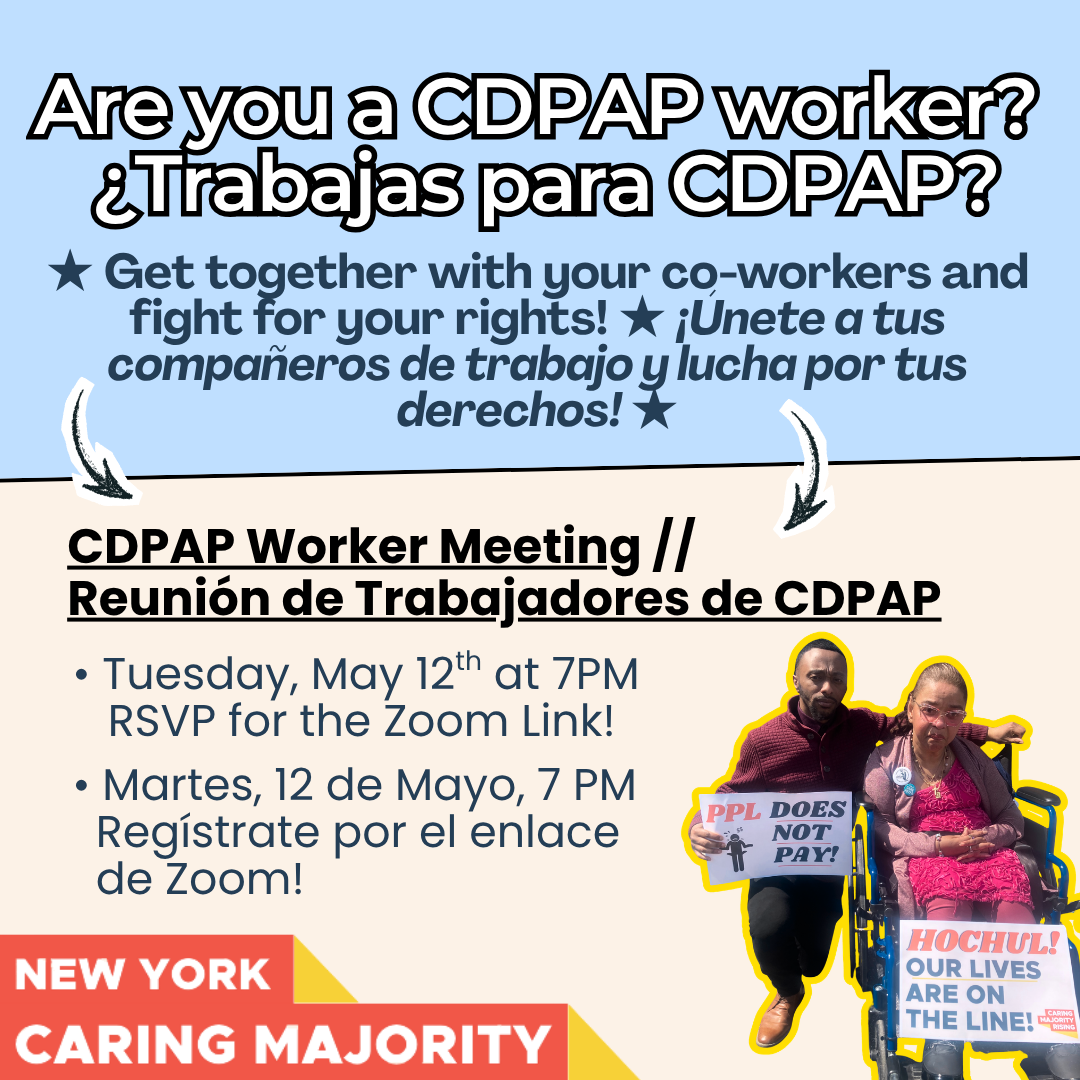 are you a CDPAP worker? trabajas para CDPAP? Get together with your co-workers and fight for your rights! Unite a tues comparers de trabajo y mucha por tus derechos! CDPAP Worker Meeting// Reunión de Trabajadores de CDPAP, Tuesday May 12 at 7PM, RSVP for ZOOM link, Martes 7 de Abril, 7 PM, Registrate por el enlace de ZOOM
