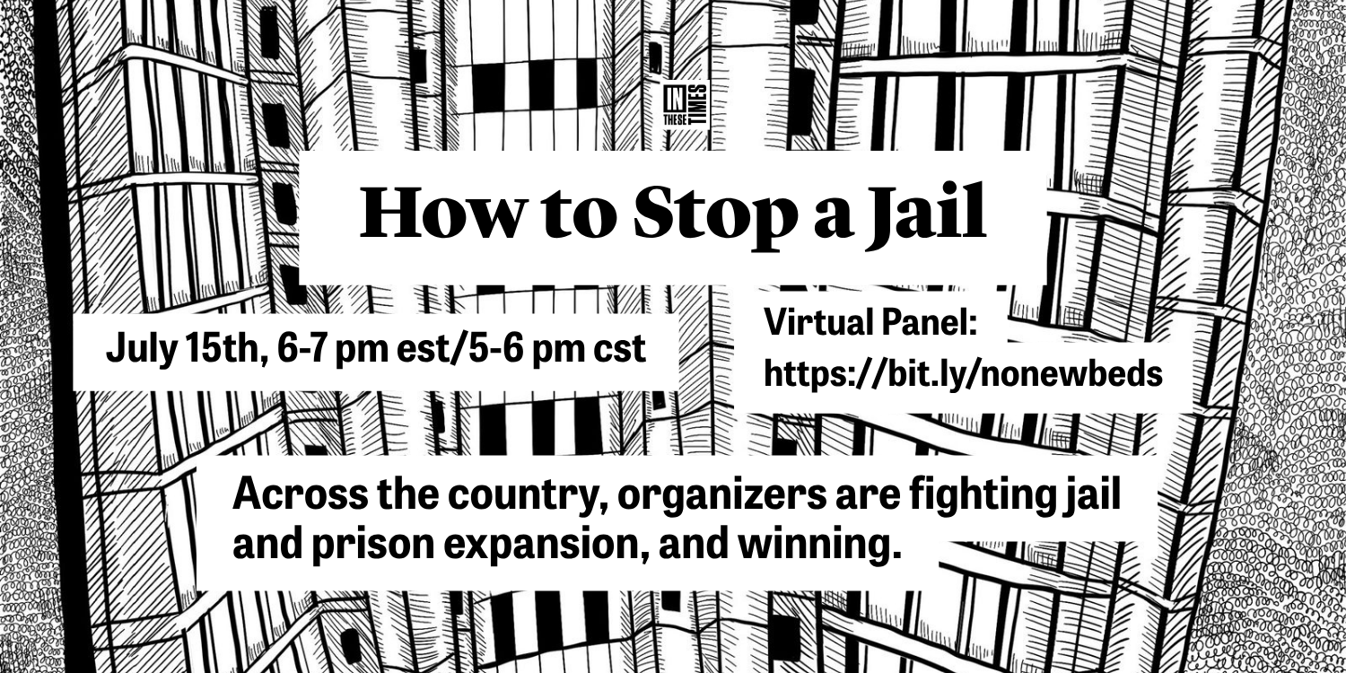 Black-and-white graphic with an illustrated background of jail bars and cells. Text reads: “How to Stop a Jail.” “July 15th, 6-7 pm EST/5-6 pm CST.” “Virtual Panel: https://bit.ly/nonewbeds.” “Across the country, organizers are fighting jail and prison expansion, and winning.” In These Times logo appears near the top.