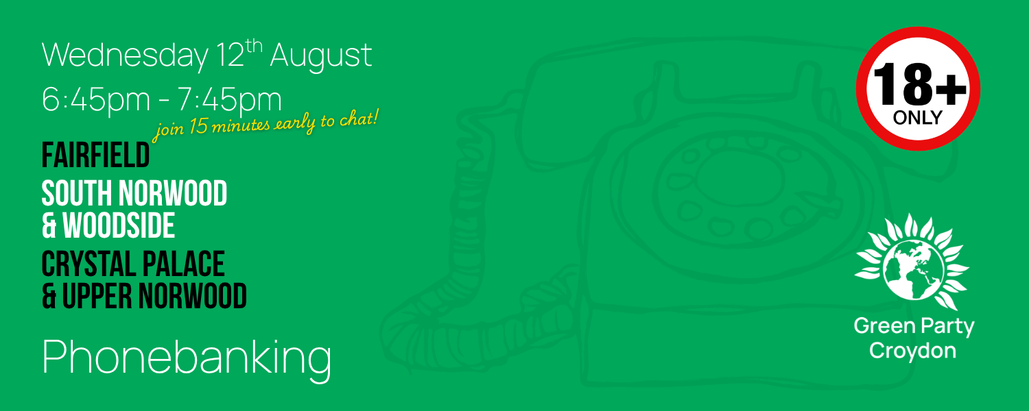 Wednesday 12th August 6:45pm - 7:45pm, join 15 minutes early to chat!, Fairfield, South Norwood & Woodside, Crystal Palace & Upper Norwood, Phonebanking, in the top right corner is a circle with 18+ only inside and in the bottom right is the Green Party Croydon logo