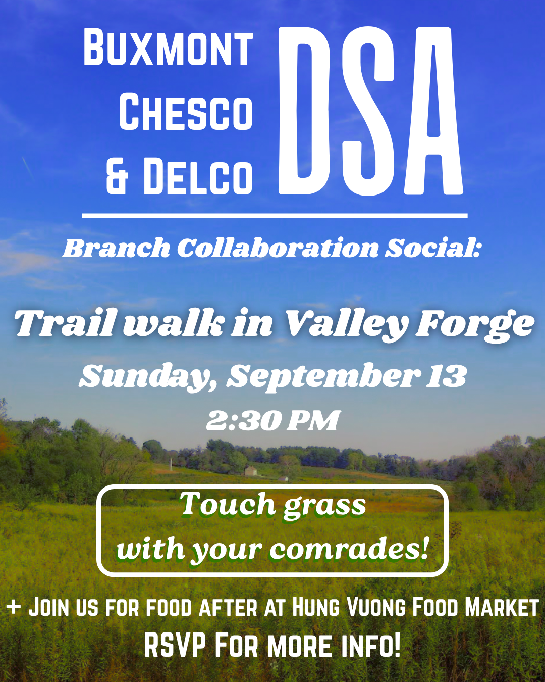landscape of valley forge, overlayed with text Buxmont, Chesco, and Delco DSA branch collaboration social. Touch grass with your comrades Sunday, September 13th at 2:30 pm. Join us for dinner at Hung Vuong Food Market afterwards. RSVP for more info.