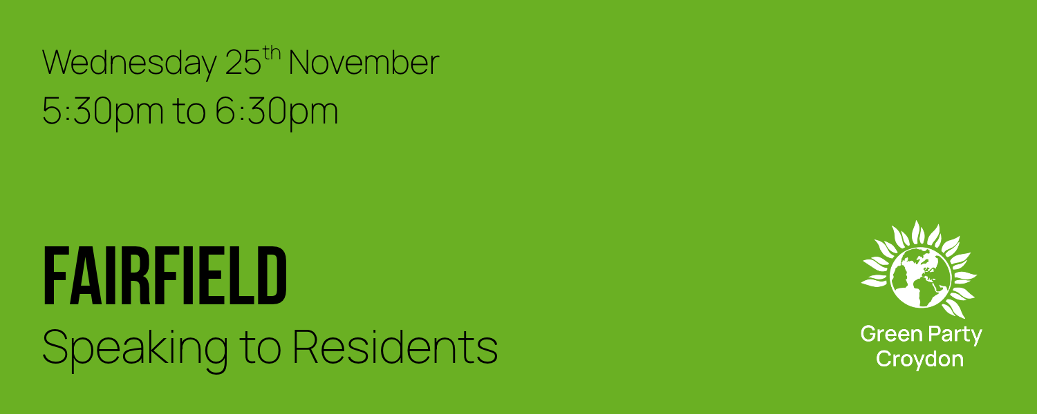 Banner reading: Wednesday 25th November, 5:30pm to 6:30pm, Fairfield, Speaking to Residents. In the bottom right corner is a Green Party Croydon logo.