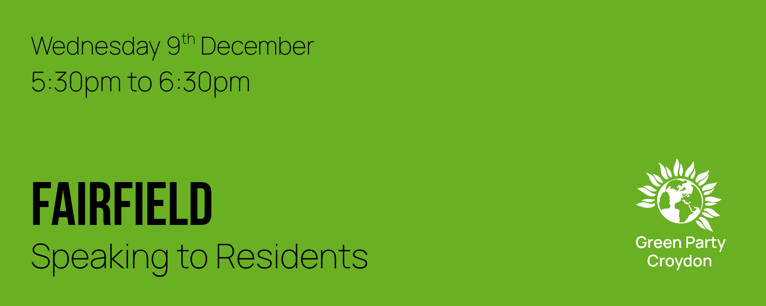 Banner reading: Wednesday 9th December, 5:30pm to 6:30pm, Fairfield, Speaking to Residents. In the bottom right corner is a Green Party Croydon logo.