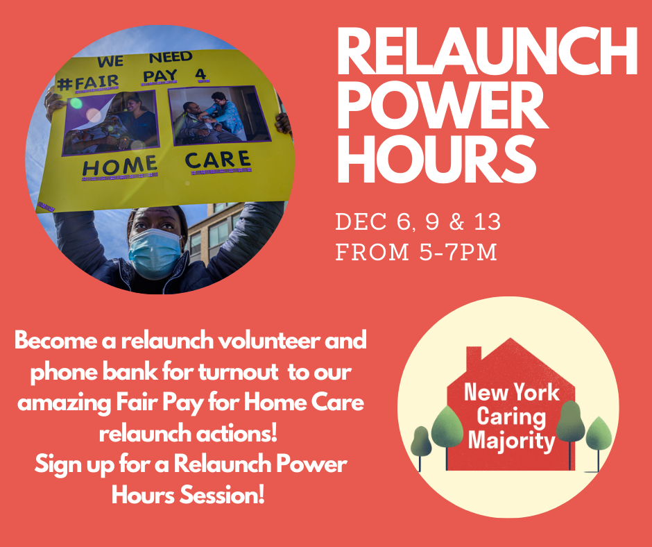 Relaunch Power Hours, Dec 6, 9 & 13 from 5-7PM, Become a relaunch volunteer and phone bank for turnout to our  amazing Fair Pay for Home Care relaunch actions!  Sign up for a Relaunch Power Hours Session!