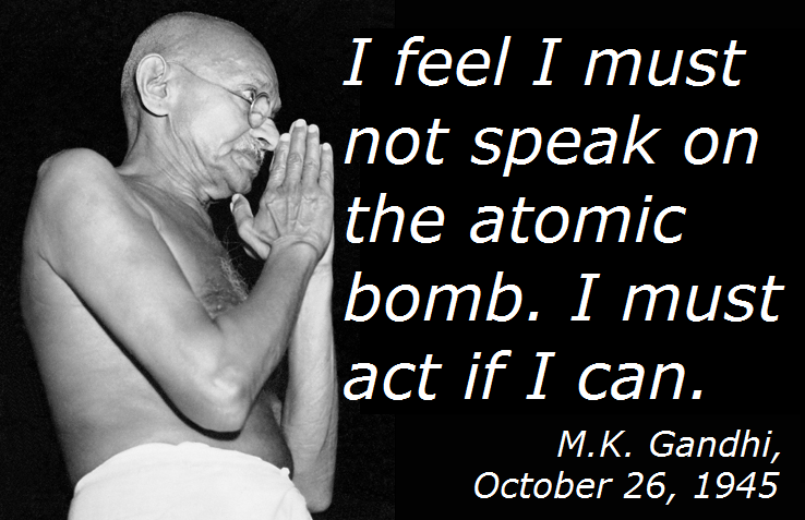Gandhi prays next to a quote: "I feel I must not speak on the atomic bomb. I must act if I can."