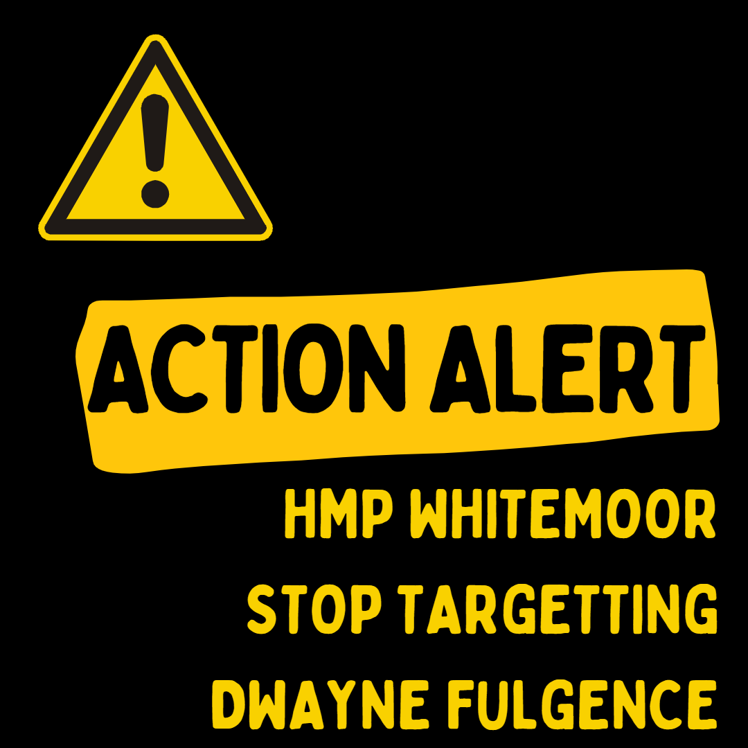 Image has a black background with yellow text that reads Action Alert - HMP Whitemoor Stop Targeting Dwayne Fulgence