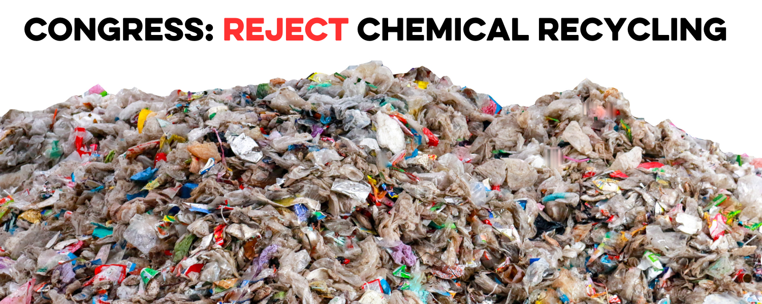 Tell Congress to reject toxic "chemical recycling" a polluting false solution to our plastic pollution crisis.