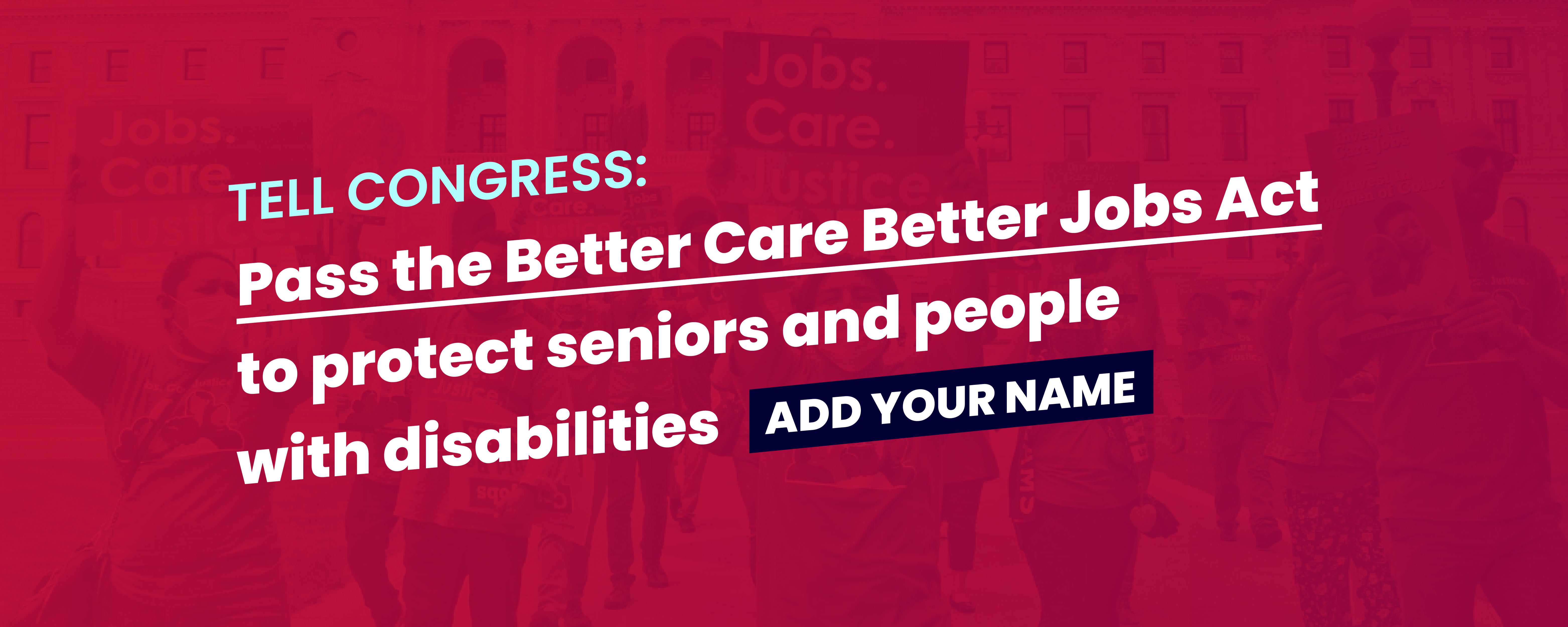 Banner image with bright red background reads, "Tell Congress: Pass the Better Care Better Jobs Act to protect seniors and people with disabilities. Add your name