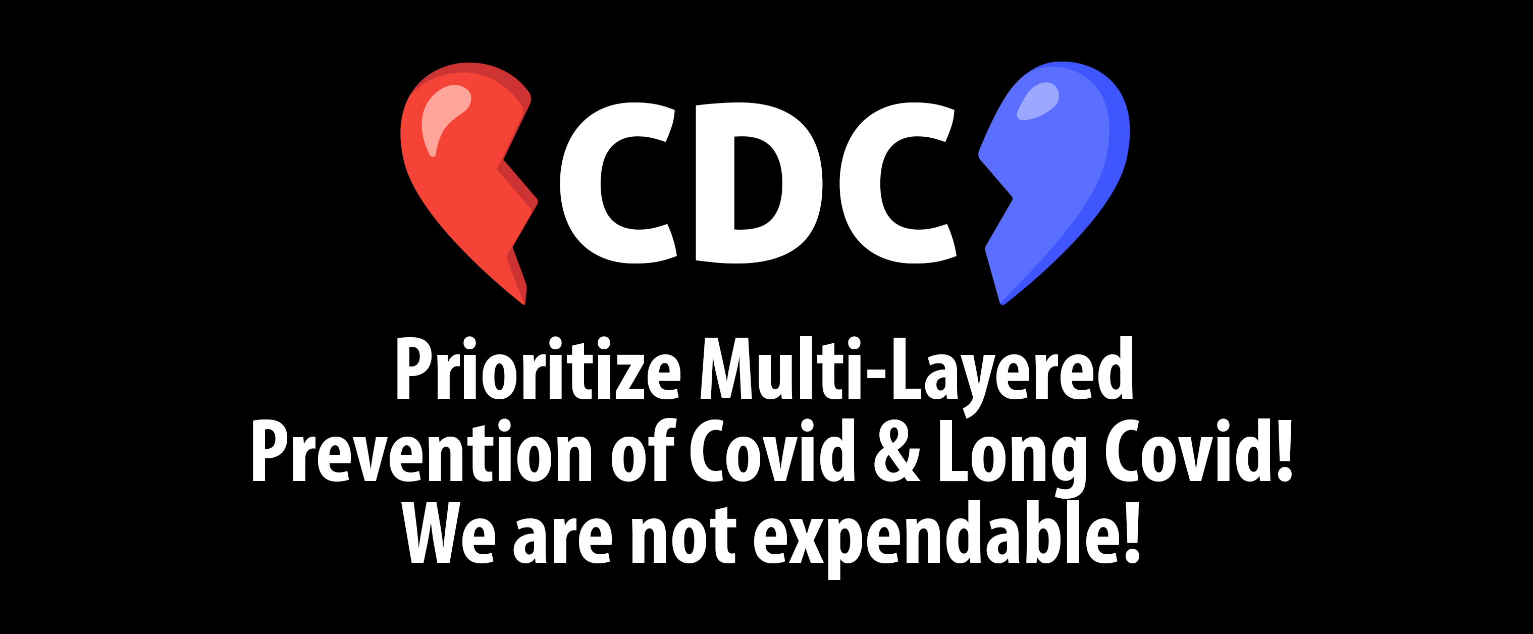 CDC: Prioritize multi-layered prevention of Covid and Long Covid. We are not expendable!  (With an image of a broken heart.)