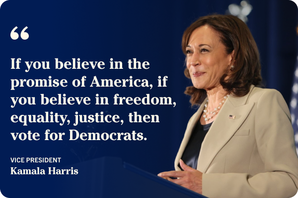 Photo of Vice President Kamala Harris on a dark blue backgroud next to a quote from Vice President Kamala Harris that reads if you believe in the promise of America, if you believe in freedom, equality, justice, then vote for Democrats.