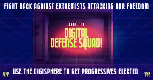 Join the Digital Defense Squad! Fight back against extremists attacking our freedom. Use the digisphere to get progressives elected. WFP. Image of a computer.