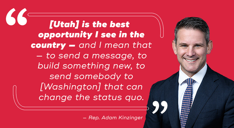 Adam Kinzinger: “[Utah] is the best opportunity I see in the country — and I mean that — to send a message, to build something new, to send somebody to [Washington] that can change the status quo.”