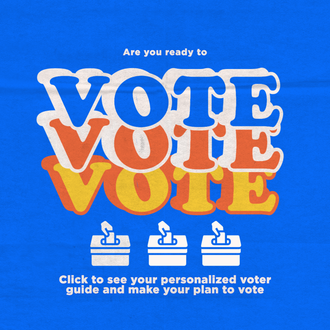 Are you ready to VOTE? Click here for your personalized voter guide and make your plan to vote!