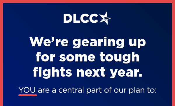 Please enable images to read this email. We're gearing up for some tough fights next year. You are a central part of our plan to: