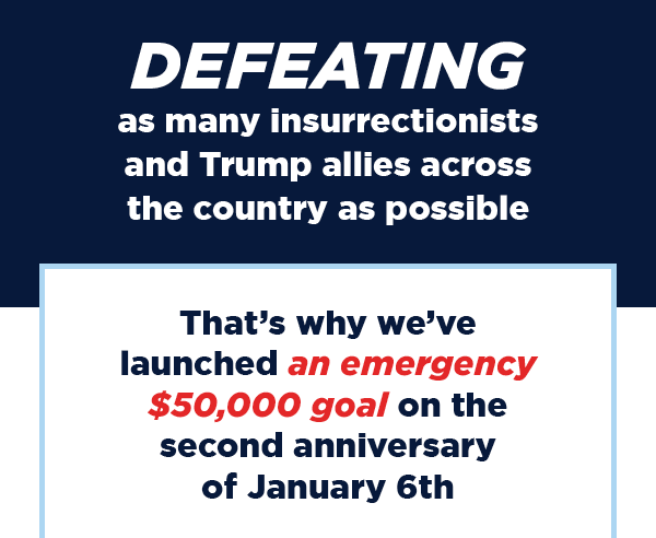 That’s why we’ve launched an EMERGENCY $50,000 goal to elect Democrats who WILL protect our democracy. A generous group of donors has offered to TRIPLE-MATCH all donations!