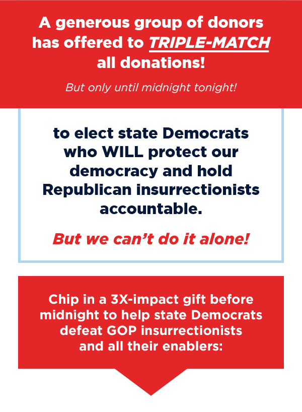  Chip in a 3X-impact gift before midnight to help state Democrats defeat GOP insurrectionists and all their enablers >> 