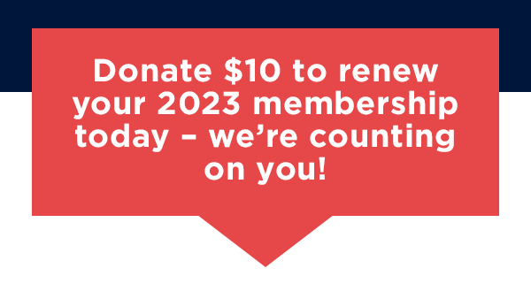 Donate $10 to renew your 2023 membership today – we’re counting on you! 
                        