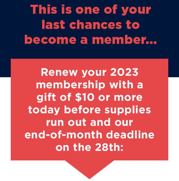 This is one of your last chances to become a member – chip in $10 or more today, and we’ll send your exclusive membership card in the mail!