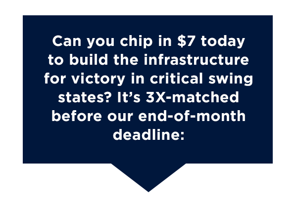 Can you chip in $7 today to build the infrastructure for victory in  critical swing states? It’s 3x-matched before our end-of-month deadline → 