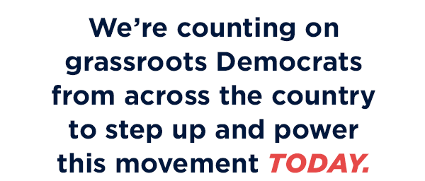 We're counting on grassroots Democrats from across the country to step up and power this movement today.