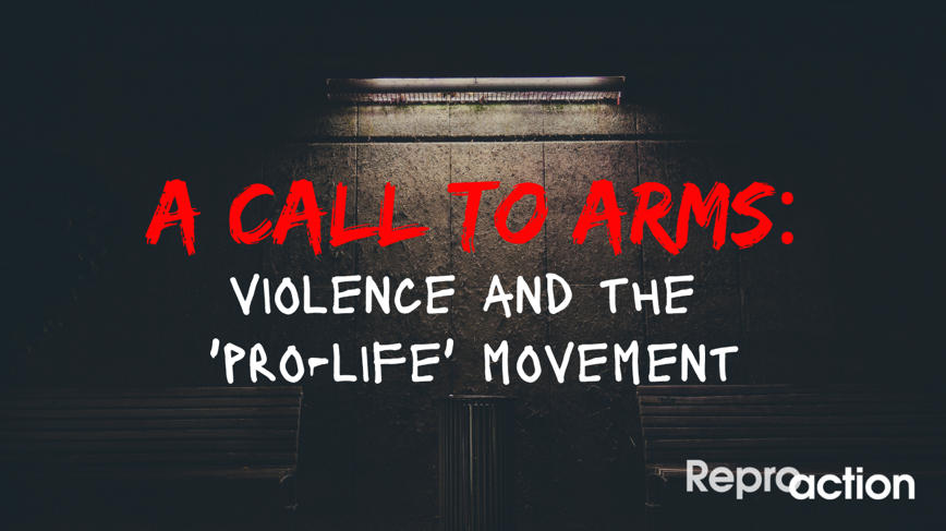 red text against a dark background reads “A Call to Arms:” beneath that white text reads “Violence and the ‘Pro-Life’ Movement” with the Reproaction logo in the bottom right corner.