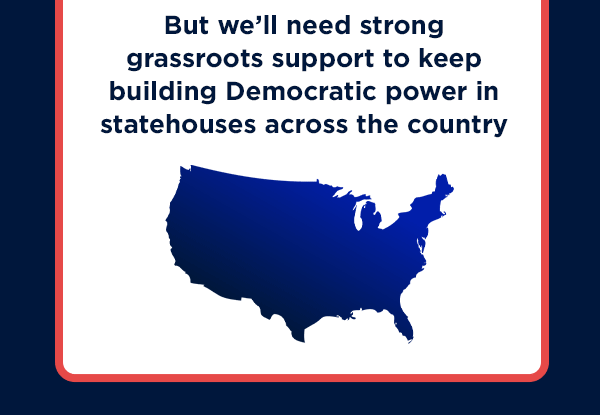 But we'll need strong grassroots support to keep building Democratic power in statehouses across the country