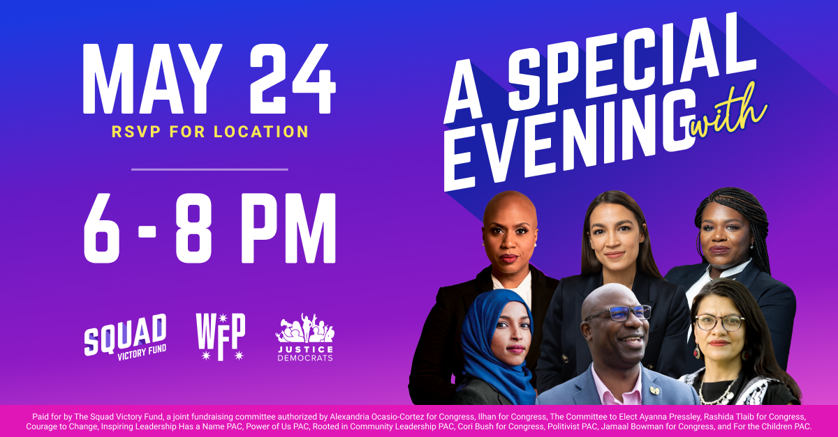 A Special Evening with Ayanna Pressley, Alexandria Ocasio-Cortez, Cori Bush, Ilhan Omar, Jamaal Bowman, and Rashida Tlaib. Headshots of guests. May 24 from 6 - 8 PM. RSVP for location. Co-hosted by Squad Victory Fund, WFP, and Justice Democrats.