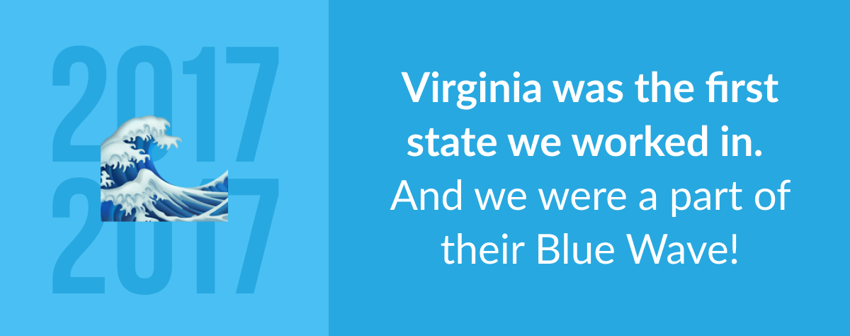 Virginia was the first state we worked in. And we were a part of their blue wave!