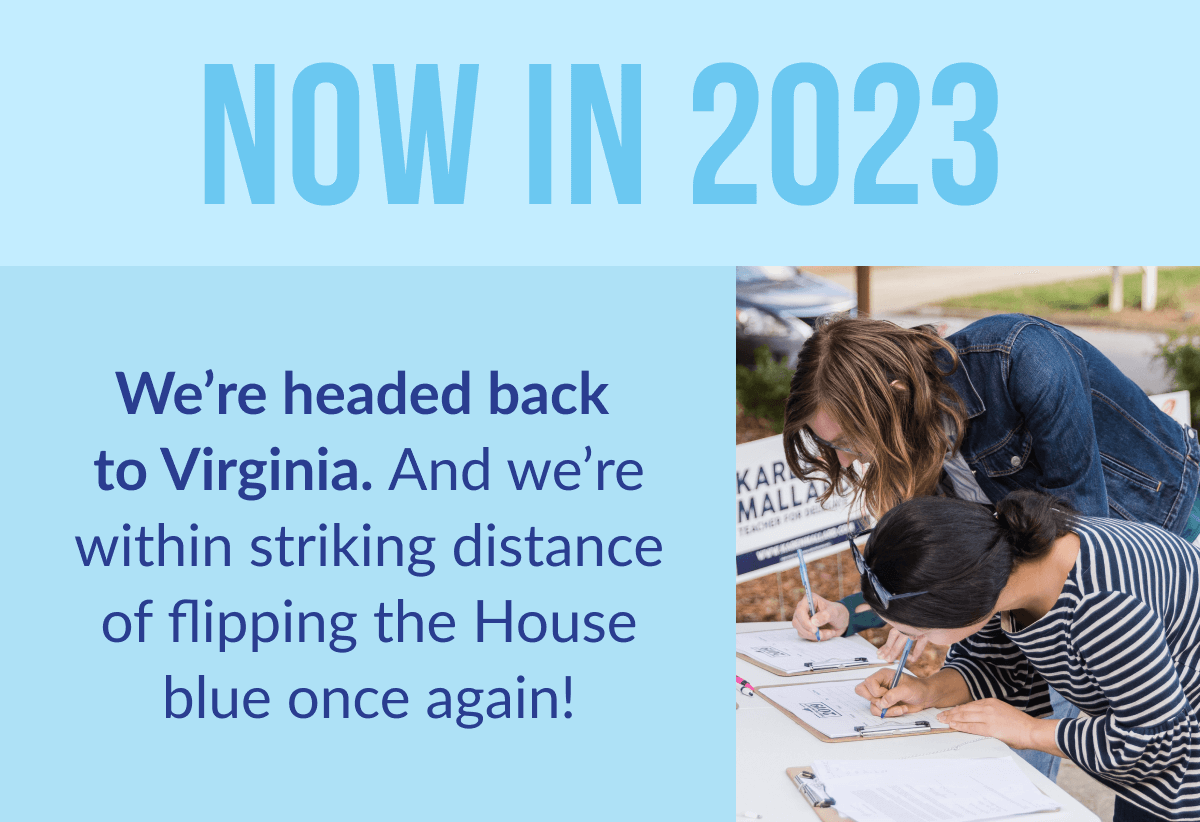 Now in 2023, we're headed back to Virginia! And we're within striking distance of flipping the House blue once again!