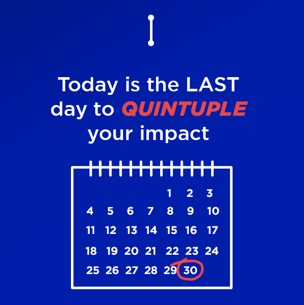 Today is the LAST day to QUINTUPLE your impact