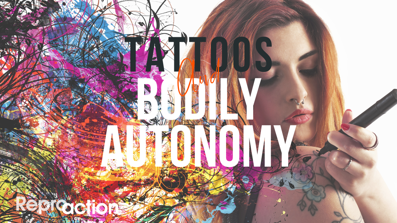 a white background with colorful paint splatters and a woman with tattoos drawing on herself reads “Tattoos and Bodily Autonomy”. The Reproaction logo is in the bottom left corner in white.