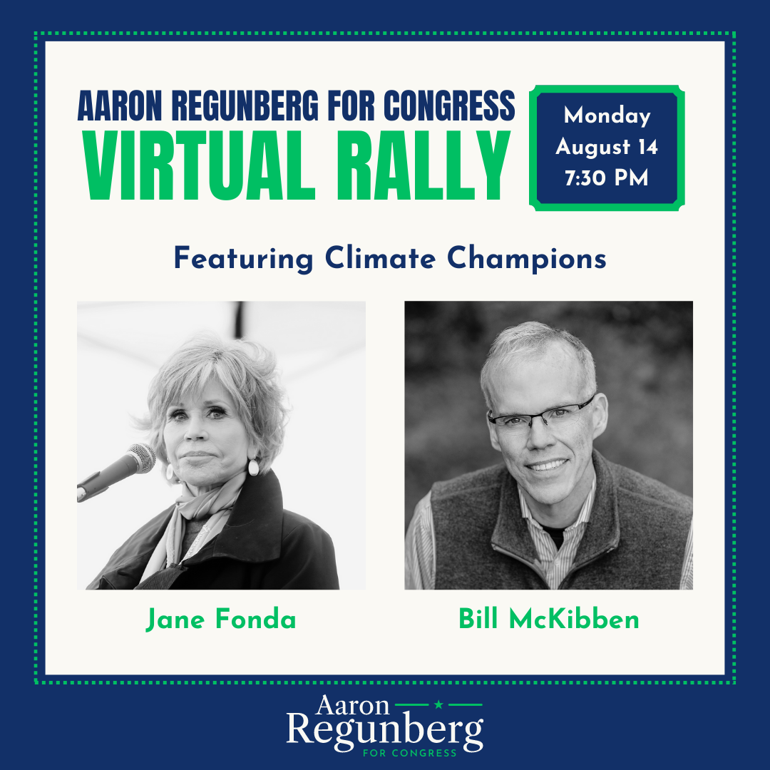 Aaron Regunberg for Congress Virtual Rally Featuring Climate Champions Jane Fonda and Bill McKibben. Monday, August 14 at 7:30 PM. Photos of Jane Fonda and Bill McKibben.