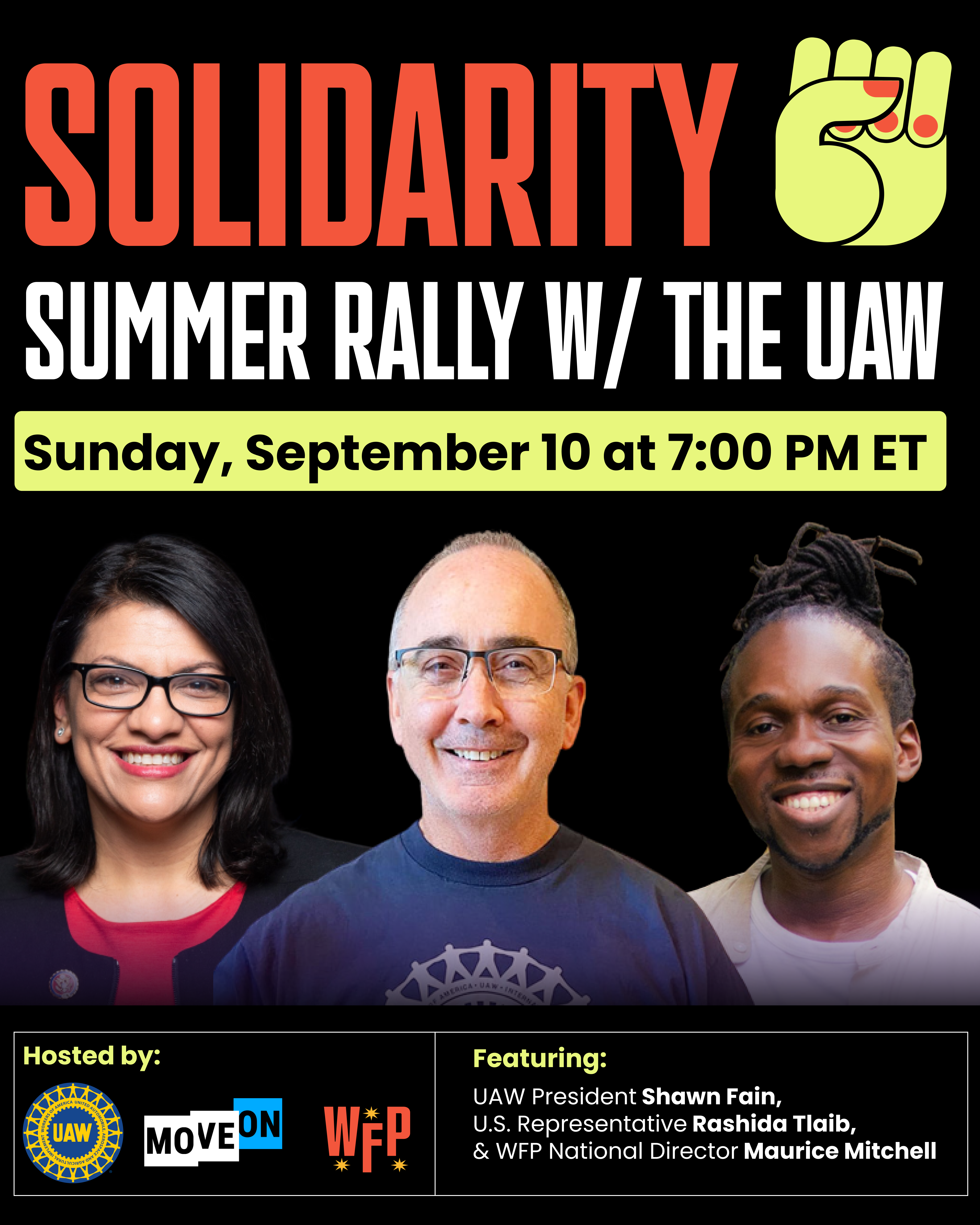 Solidarity Summer Rally w/ the UAW. Sunday, September 10 at 7:00 PM ET. Headshot of Rep. Rashida Tlaib, UAW President Shawn Fain, and WFP National Director Maurice Mitchell. Hosted by: United Auto Workers (UAW), MoveOn, and WFP. Featuring: UAW President Shawn Fain, Rep. Rashida Tlaib, and WFP National Director Maurice Mitchell.