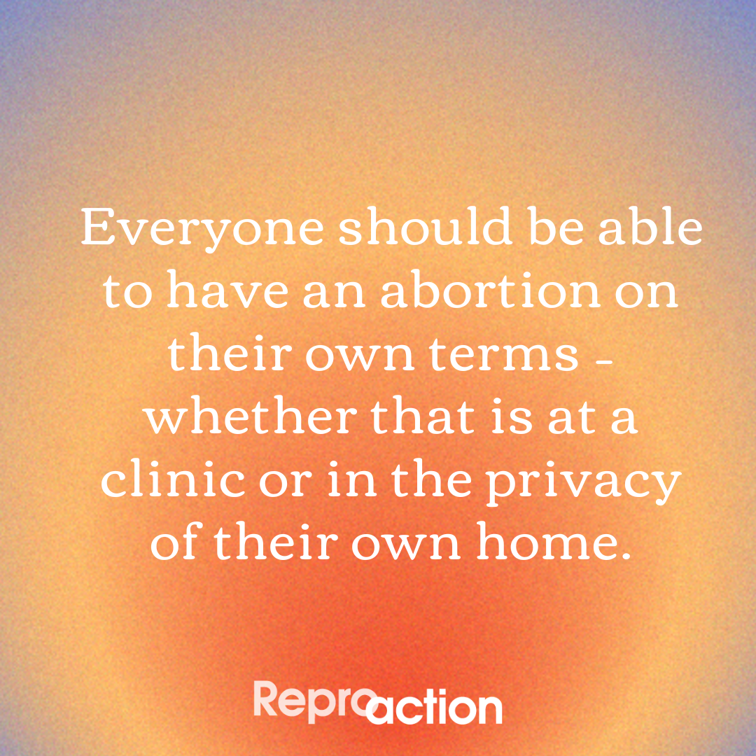 a blue and orange gradient background reads “everyone should be able to have an abortion on their own terms – whether that is at a clinic or in the privacy of their own home” below this is the Reproaction logo in white.