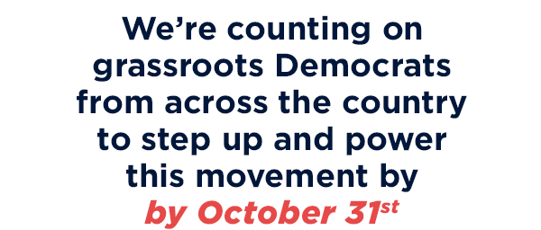 We're counting on grassroots Democrats from across the country to step up and power this movement before October 31st!