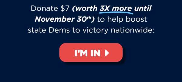 Donate $7 (worth 3X more!) now to help boost state Dems to victory nationwide >>