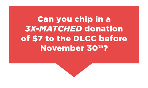 Can you chip in a 3X-matched donation of $7 to the DLCC?