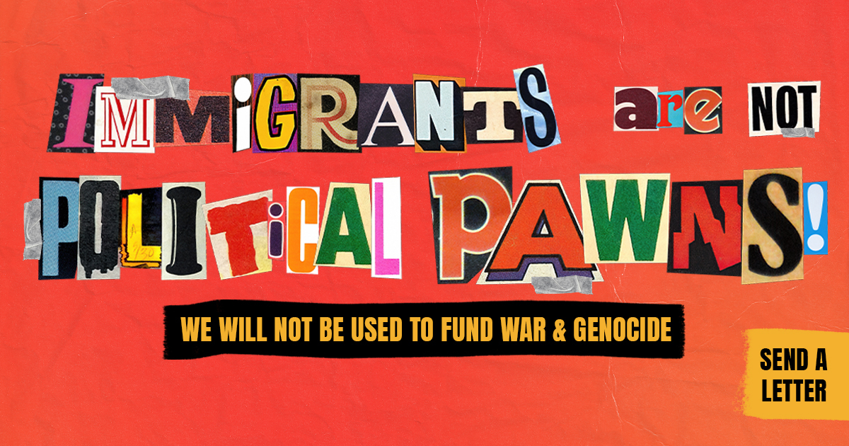 Immigrants are not political pawns. We will not be used to fund war and genocide. Send a letter.