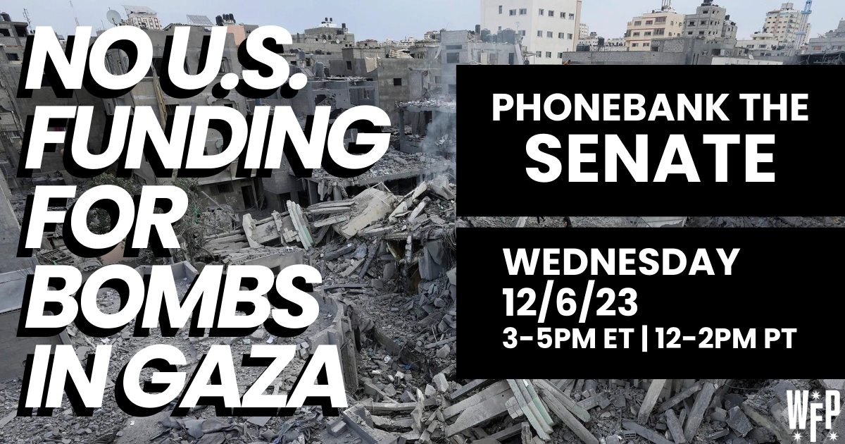 No U.S. Funding for Bombs in Gaza. Phonebank the Senate. Wednesday 12/6/23 3-5PM ET 12-2PM ET