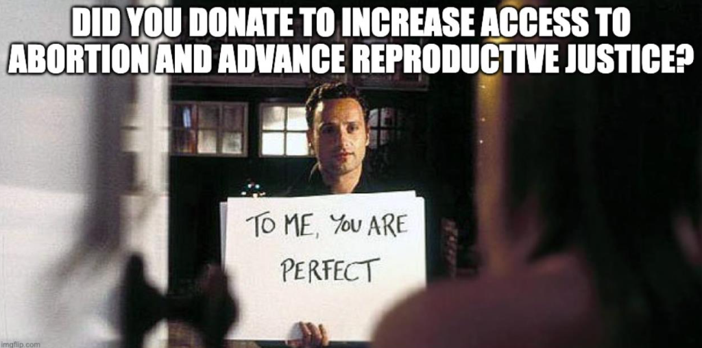 A shot from the move “Love, Actually.” A man stands holding a posterboard sign with the words “To me, you are perfect” written on it. Meme writing above asks “Did you donate to increase access to abortion and advance reproductive justice?”