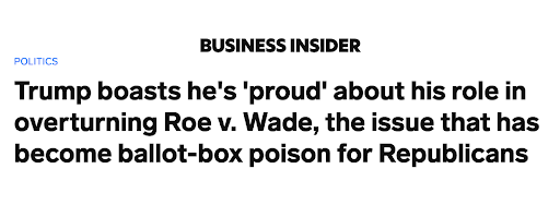 Business Insider Headline: Trump boasts he's proud about his role in overturning Roe V. Wade, the issue that has become ballot-box poison for Republicans.