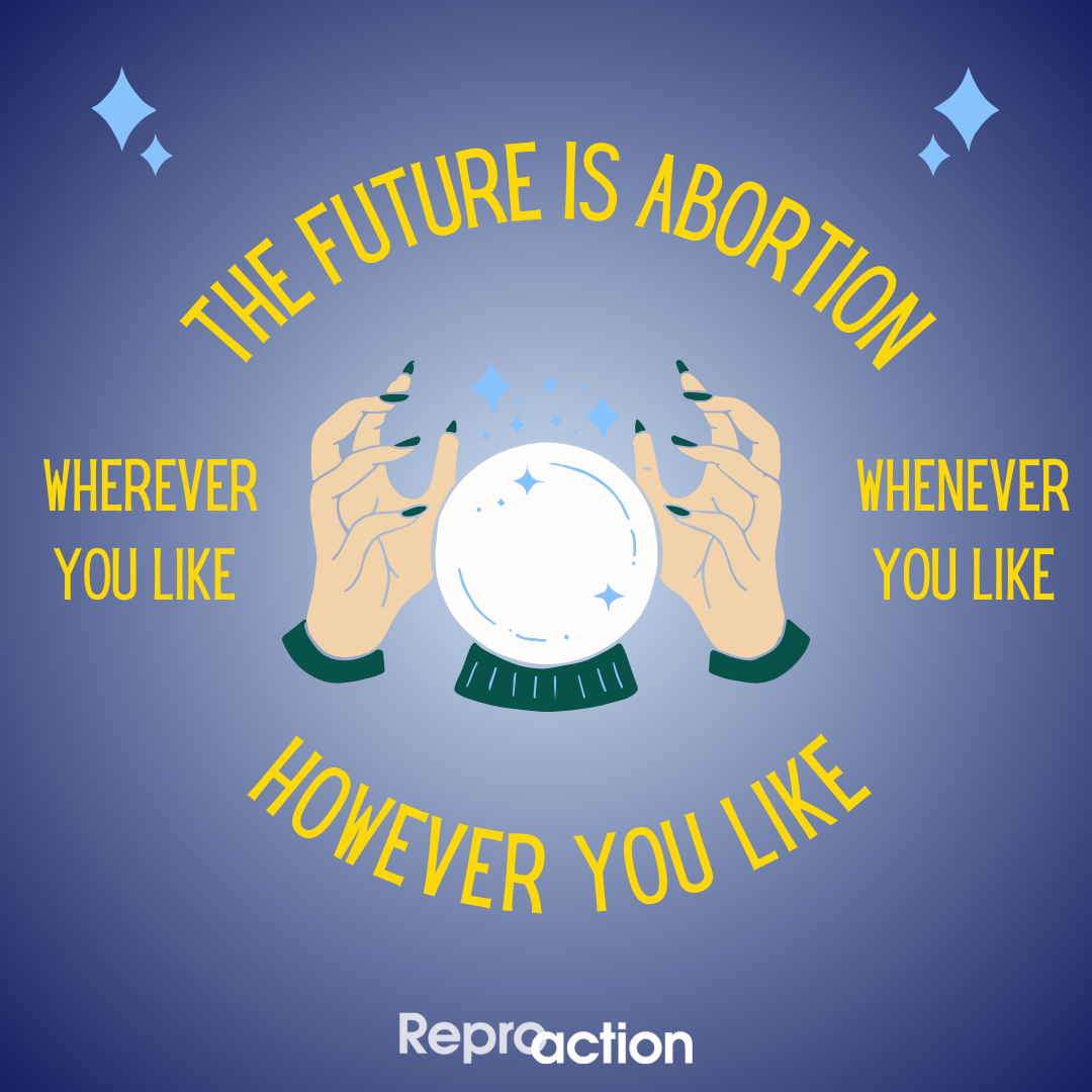 A blue background with two hands around a fortune telling globe reads “the future is abortion, whenever you like, however you like” the Reproaction logo is below this in white.
